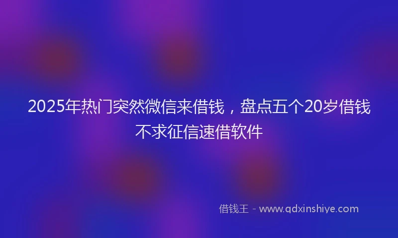 2025年热门突然微信来借钱，盘点五个20岁借钱不求征信速借软件