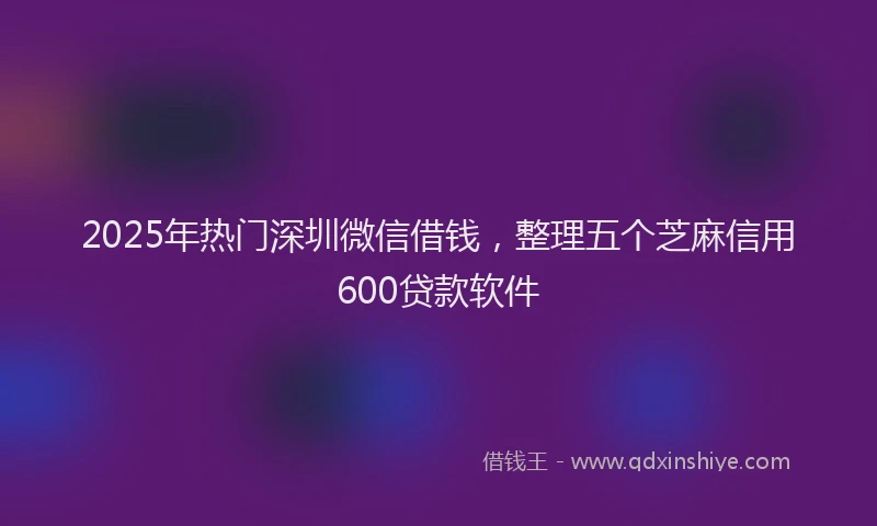 2025年热门深圳微信借钱，整理五个芝麻信用600贷款软件