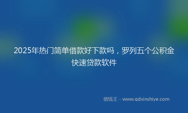 2025年热门简单借款好下款吗，罗列五个公积金快速贷款软件