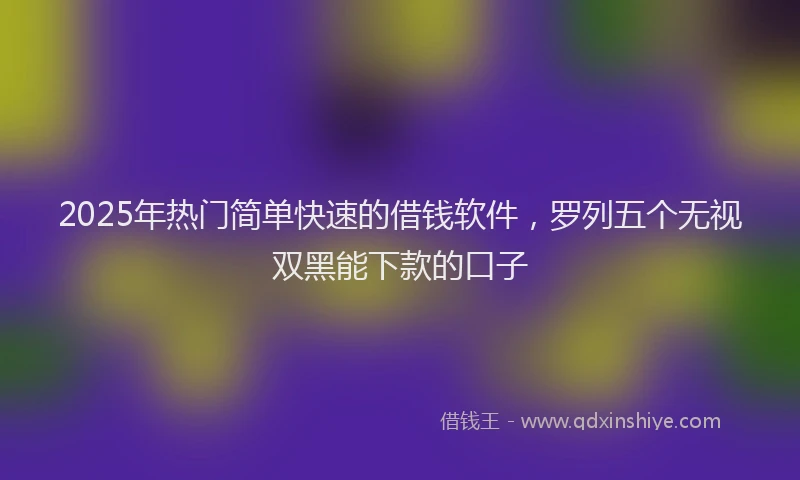2025年热门简单快速的借钱软件，罗列五个无视双黑能下款的口子
