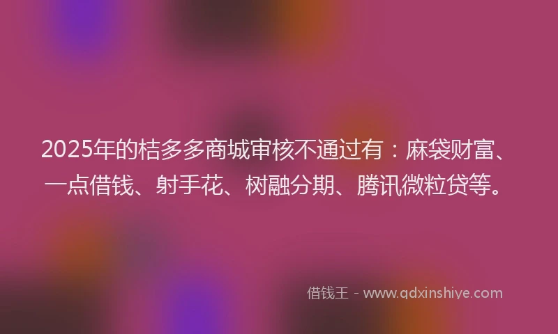 2025年的桔多多商城审核不通过有：麻袋财富、一点借钱、射手花、树融分期、腾讯微粒贷等。