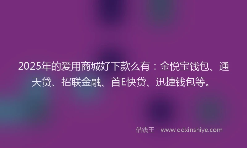 2025年的爱用商城好下款么有：金悦宝钱包、通天贷、招联金融、首E快贷、迅捷钱包等。