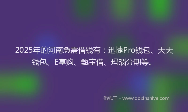 2025年的河南急需借钱有：迅捷Pro钱包、天天钱包、E享购、甄宝借、玛瑙分期等。