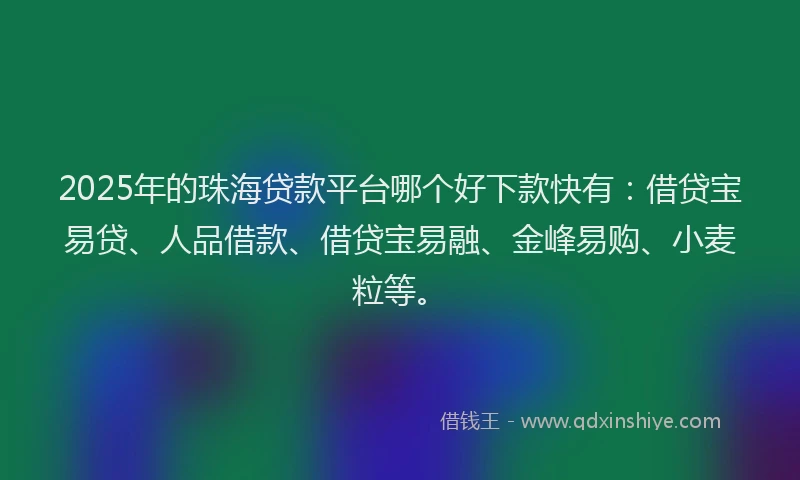 2025年的珠海贷款平台哪个好下款快有：借贷宝易贷、人品借款、借贷宝易融、金峰易购、小麦粒等。