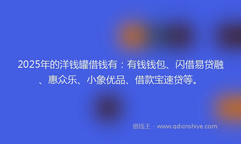 2025年的洋钱罐借钱有：有钱钱包、闪借易贷融、惠众乐、小象优品、借款宝速贷等。