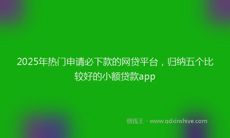 2025年热门申请必下款的网贷平台，归纳五个比较好的小额贷款app