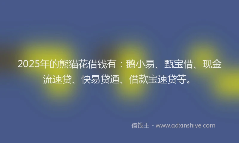 2025年的熊猫花借钱有：鹅小易、甄宝借、现金流速贷、快易贷通、借款宝速贷等。