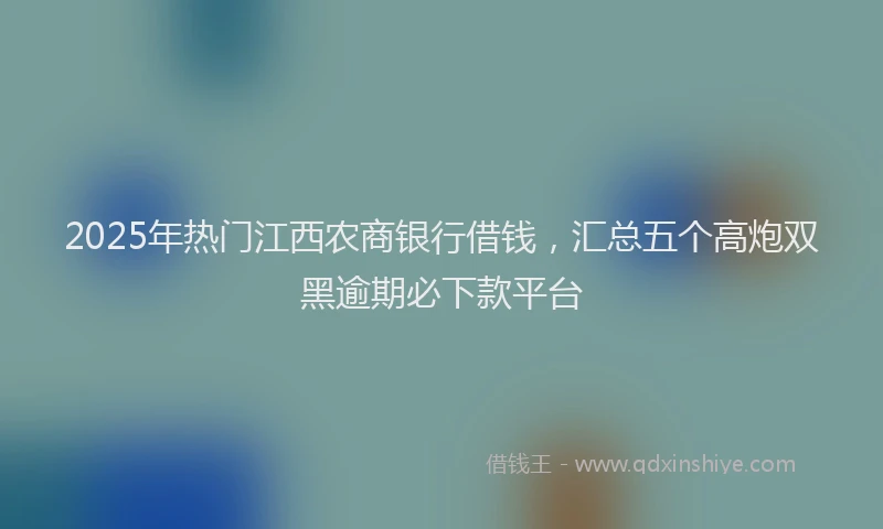 2025年热门江西农商银行借钱，汇总五个高炮双黑逾期必下款平台