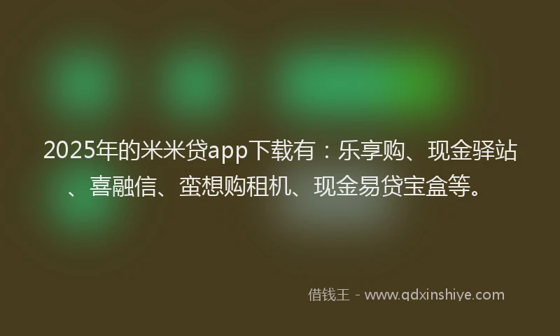 2025年的米米贷app下载有：乐享购、现金驿站、喜融信、蛮想购租机、现金易贷宝盒等。