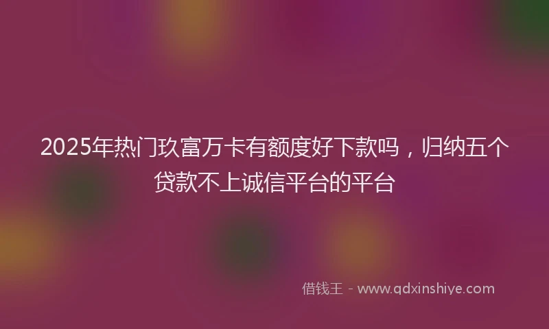 2025年热门玖富万卡有额度好下款吗，归纳五个贷款不上诚信平台的平台