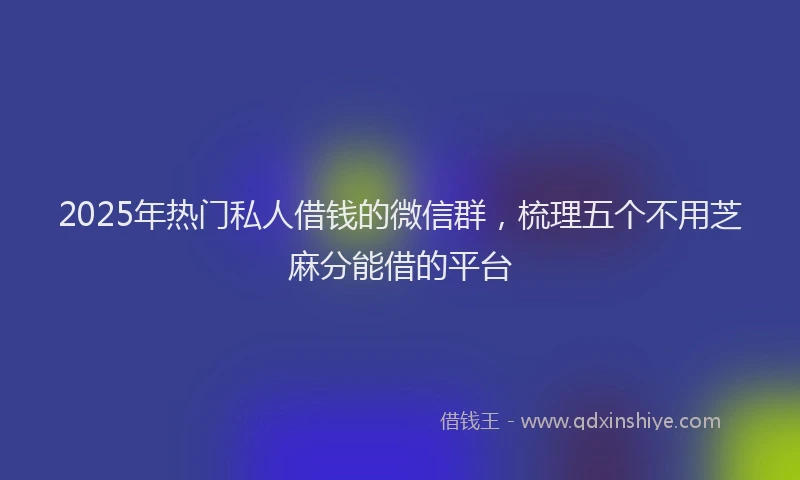 2025年热门私人借钱的微信群，梳理五个不用芝麻分能借的平台