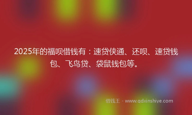 2025年的福呗借钱有：速贷侠通、还呗、速贷钱包、飞鸟贷、袋鼠钱包等。