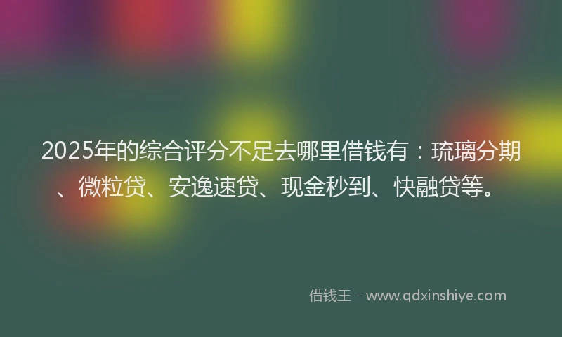 2025年的综合评分不足去哪里借钱有：琉璃分期、微粒贷、安逸速贷、现金秒到、快融贷等。