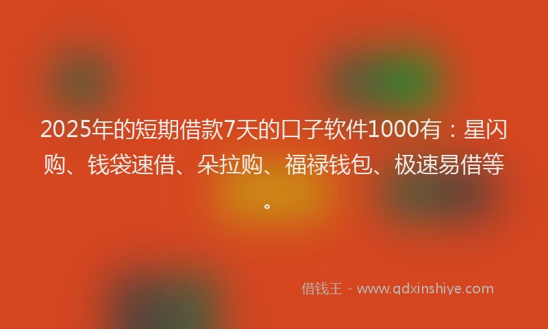 2025年的短期借款7天的口子软件1000有：星闪购、钱袋速借、朵拉购、福禄钱包、极速易借等。