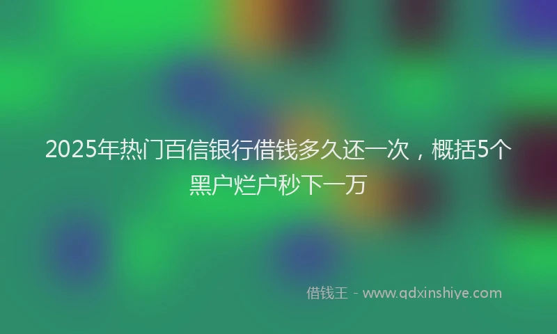 2025年热门百信银行借钱多久还一次，概括5个黑户烂户秒下一万