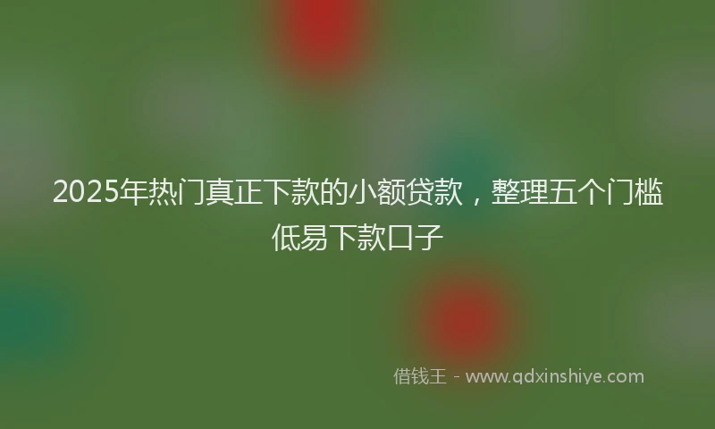 2025年热门真正下款的小额贷款，整理五个门槛低易下款口子