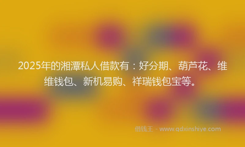 2025年的湘潭私人借款有：好分期、葫芦花、维维钱包、新机易购、祥瑞钱包宝等。
