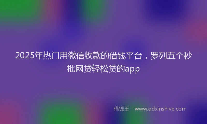 2025年热门用微信收款的借钱平台，罗列五个秒批网贷轻松贷的app