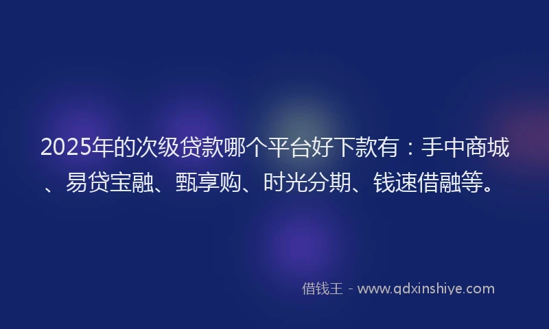 2025年的次级贷款哪个平台好下款有：手中商城、易贷宝融、甄享购、时光分期、钱速借融等。