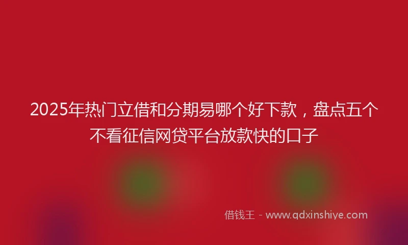2025年热门立借和分期易哪个好下款，盘点五个不看征信网贷平台放款快的口子