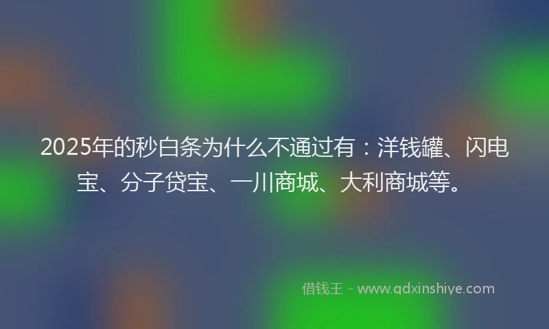 2025年的秒白条为什么不通过有：洋钱罐、闪电宝、分子贷宝、一川商城、大利商城等。