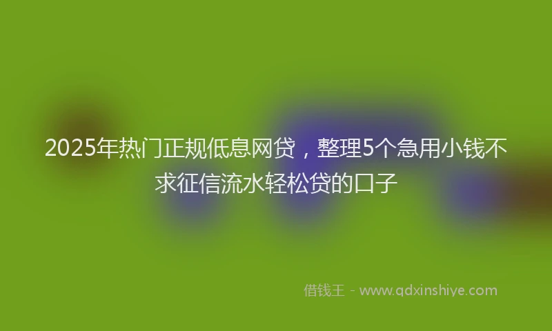 2025年热门正规低息网贷，整理5个急用小钱不求征信流水轻松贷的口子