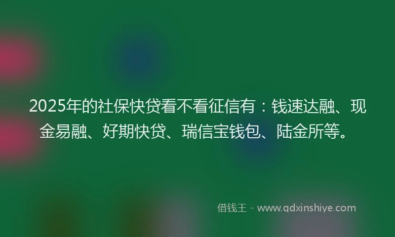 2025年的社保快贷看不看征信有：钱速达融、现金易融、好期快贷、瑞信宝钱包、陆金所等。