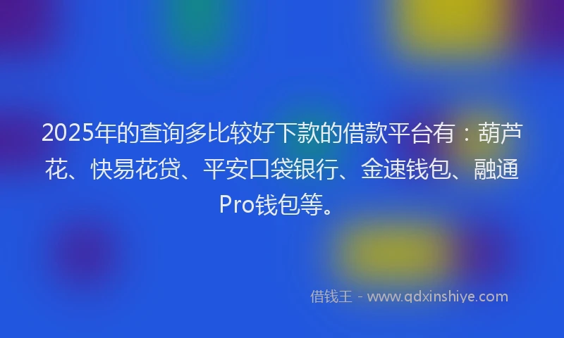 2025年的查询多比较好下款的借款平台有：葫芦花、快易花贷、平安口袋银行、金速钱包、融通Pro钱包等。