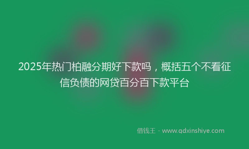 2025年热门柏融分期好下款吗，概括五个不看征信负债的网贷百分百下款平台