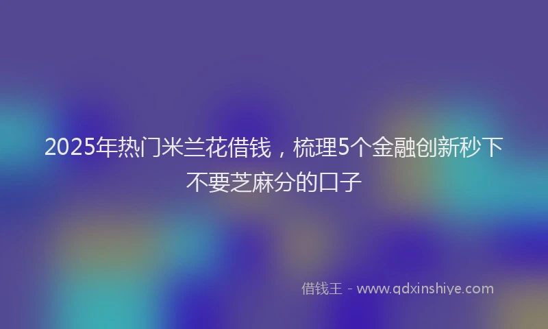 2025年热门米兰花借钱，梳理5个金融创新秒下不要芝麻分的口子