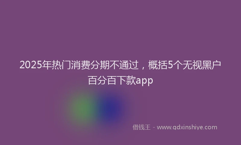 2025年热门消费分期不通过，概括5个无视黑户百分百下款app