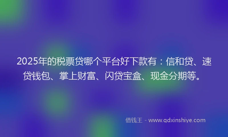 2025年的税票贷哪个平台好下款有：信和贷、速贷钱包、掌上财富、闪贷宝盒、现金分期等。