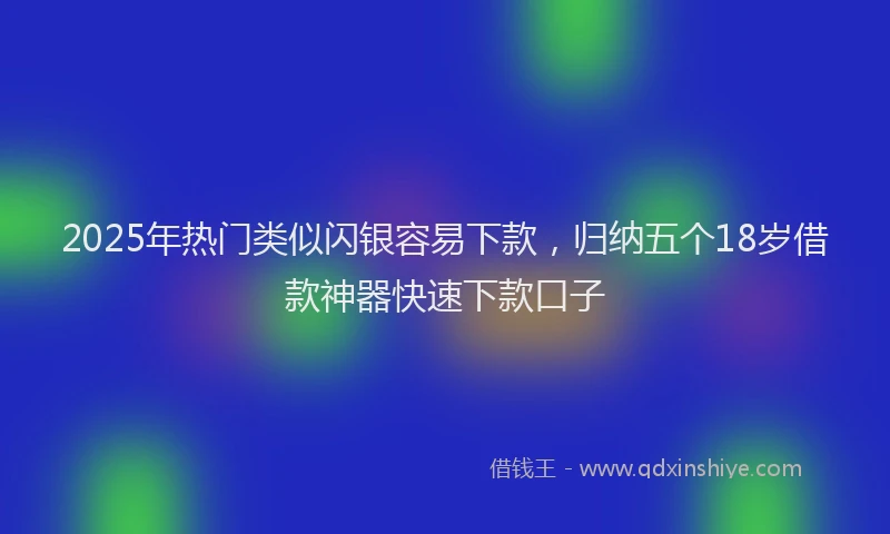 2025年热门类似闪银容易下款，归纳五个18岁借款神器快速下款口子