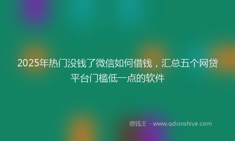 2025年热门没钱了微信如何借钱，汇总五个网贷平台门槛低一点的软件