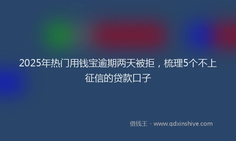 2025年热门用钱宝逾期两天被拒，梳理5个不上征信的贷款口子