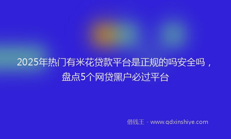 2025年热门有米花贷款平台是正规的吗安全吗，盘点5个网贷黑户必过平台