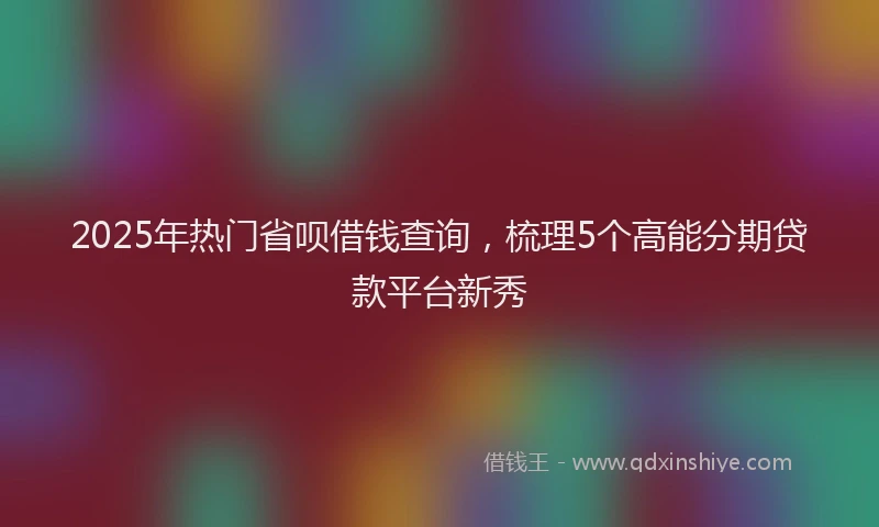 2025年热门省呗借钱查询，梳理5个高能分期贷款平台新秀