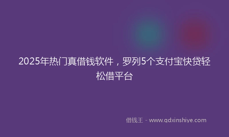 2025年热门真借钱软件，罗列5个支付宝快贷轻松借平台
