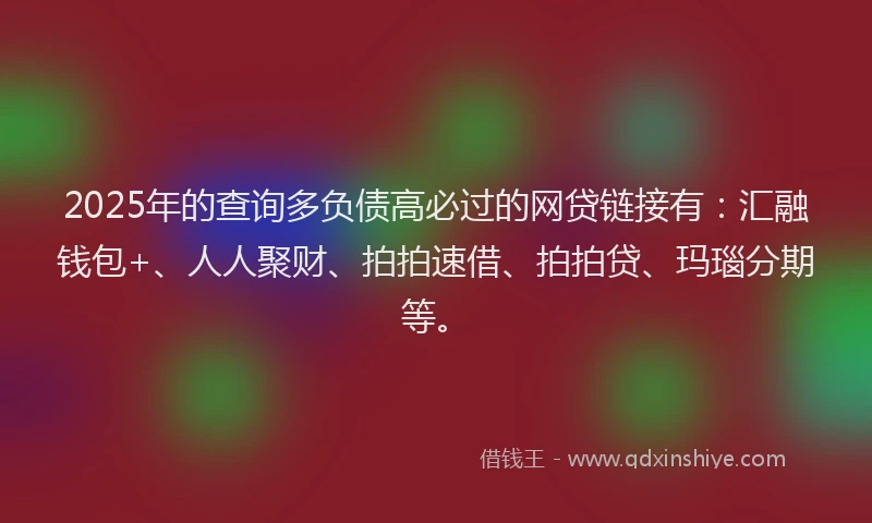 2025年的查询多负债高必过的网贷链接有：汇融钱包+、人人聚财、拍拍速借、拍拍贷、玛瑙分期等。