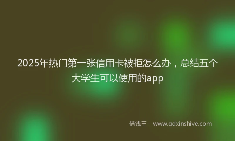 2025年热门第一张信用卡被拒怎么办，总结五个大学生可以使用的app