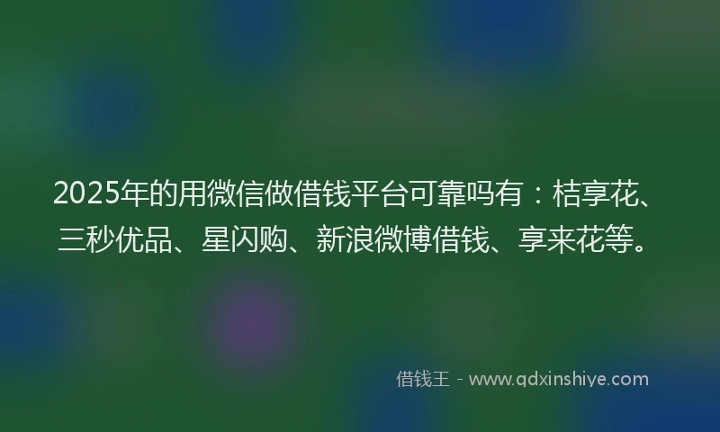 2025年的用微信做借钱平台可靠吗有：桔享花、三秒优品、星闪购、新浪微博借钱、享来花等。