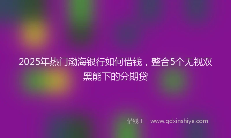 2025年热门渤海银行如何借钱，整合5个无视双黑能下的分期贷