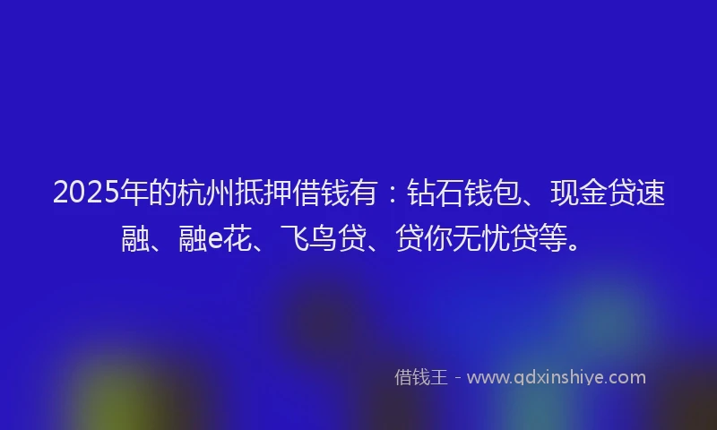 2025年的杭州抵押借钱有：钻石钱包、现金贷速融、融e花、飞鸟贷、贷你无忧贷等。