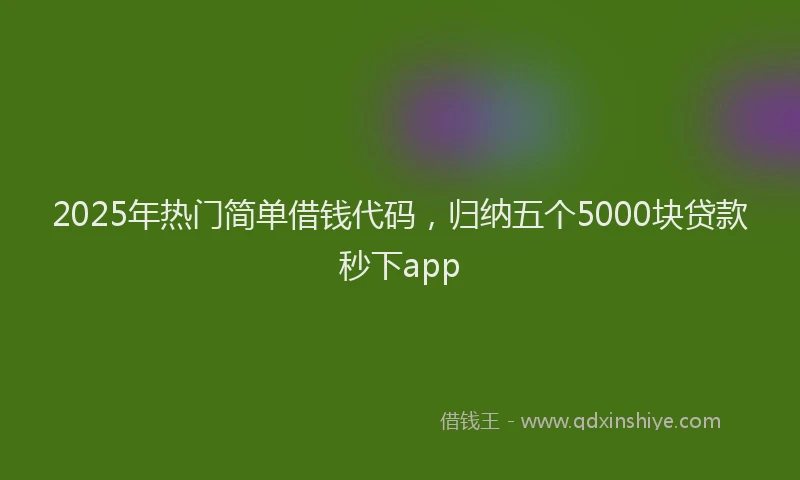 2025年热门简单借钱代码，归纳五个5000块贷款秒下app