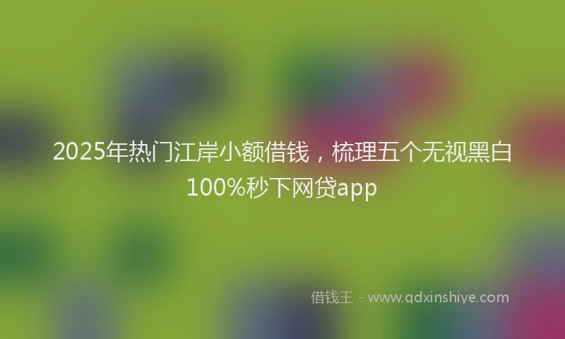 2025年热门江岸小额借钱，梳理五个无视黑白100%秒下网贷app