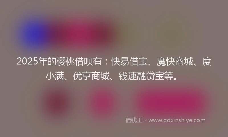 2025年的樱桃借呗有：快易借宝、魔快商城、度小满、优享商城、钱速融贷宝等。