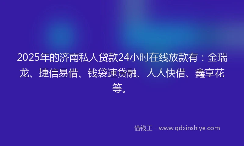 2025年的济南私人贷款24小时在线放款有：金瑞龙、捷信易借、钱袋速贷融、人人快借、鑫享花等。