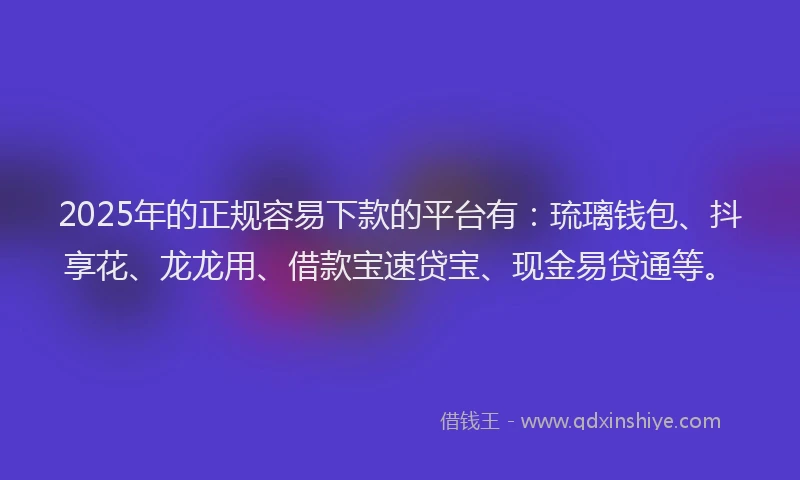 2025年的正规容易下款的平台有：琉璃钱包、抖享花、龙龙用、借款宝速贷宝、现金易贷通等。