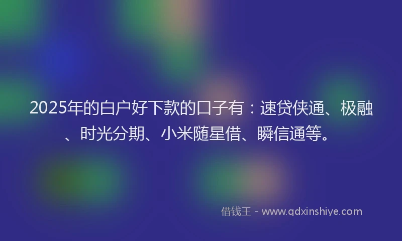 2025年的白户好下款的口子有：速贷侠通、极融、时光分期、小米随星借、瞬信通等。