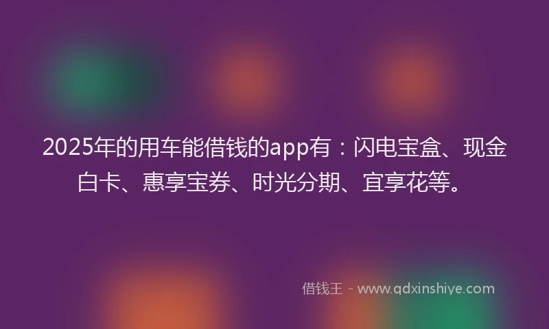 2025年的用车能借钱的app有：闪电宝盒、现金白卡、惠享宝券、时光分期、宜享花等。